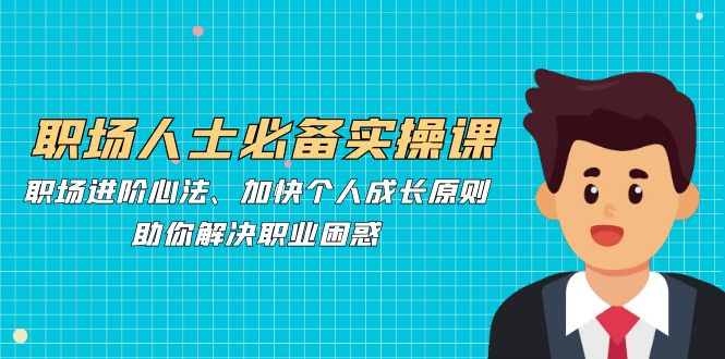 职场人士必备实操课：职场进阶心法、加快个人成长原则，助你解决职业困惑_北创网