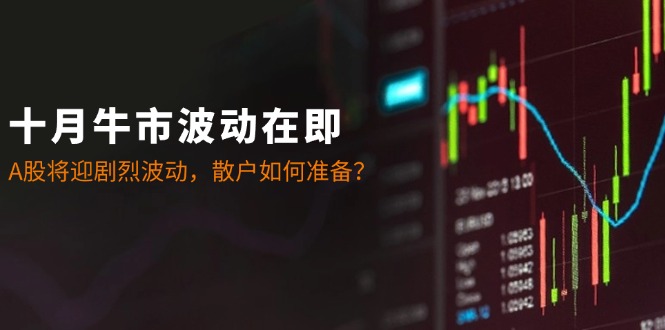 十月牛市波动在即：A股将迎剧烈波动，散户如何准备？_北创网