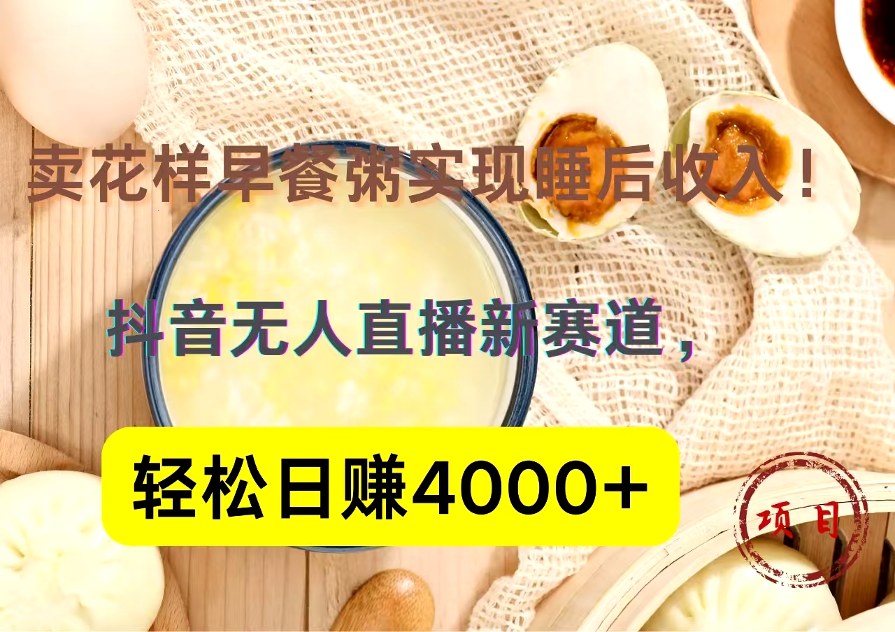 抖音卖花样早餐粥直播新赛道，轻松日赚4000+实现睡后收入！_北创网
