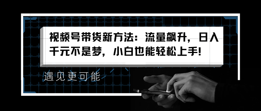 视频号带货新方法：流量飙升，日入千元不是梦，小白也能轻松上手！_北创网