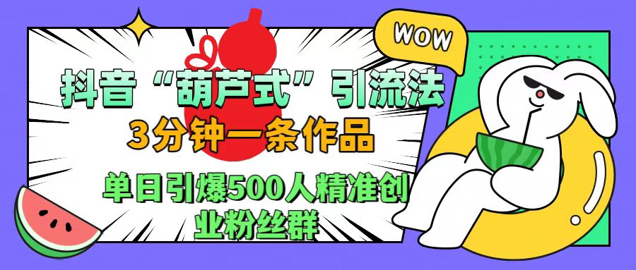 抖音“葫芦式”引流法，三分钟一条作品，单日引爆抖音500人精准创业粉丝群_北创网