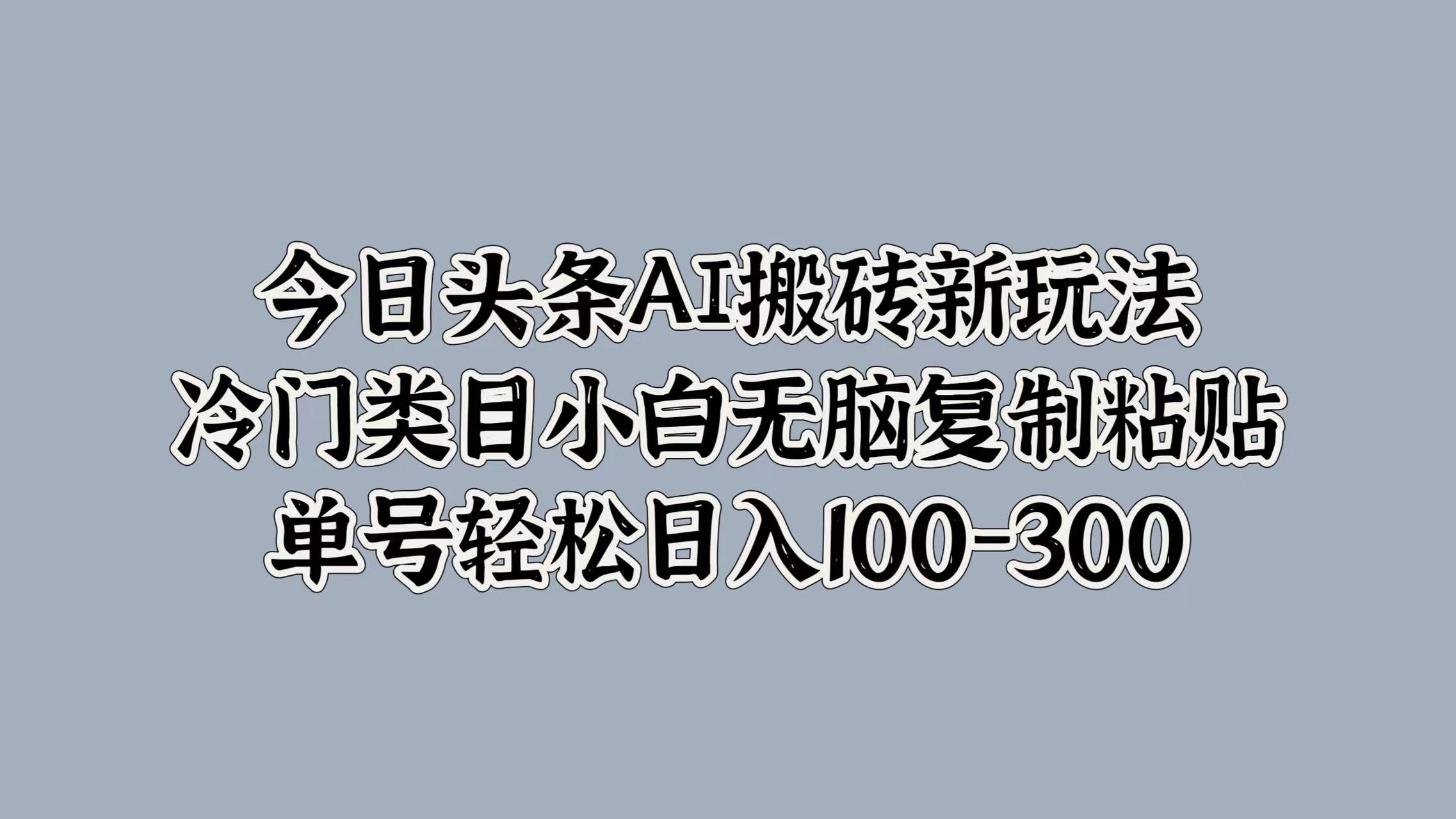 今日头条AI搬砖新玩法，冷门类目小白无脑复制粘贴，单号轻松日入100-300_北创网