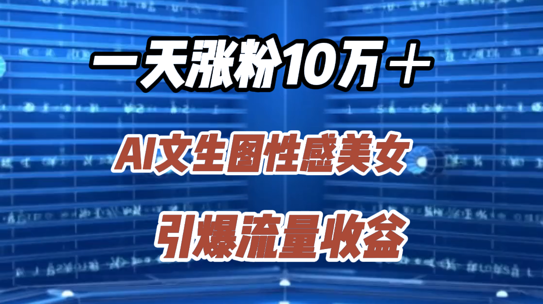 一天涨粉10万＋，AI文生图性感美女，引爆流量收益_北创网