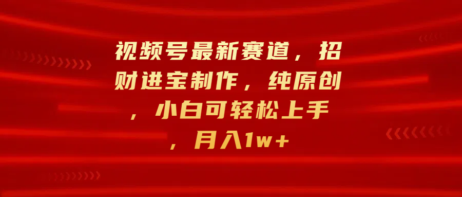 视频号最新赛道，招财进宝制作，纯原创，小白可轻松上手，月入1w+_北创网