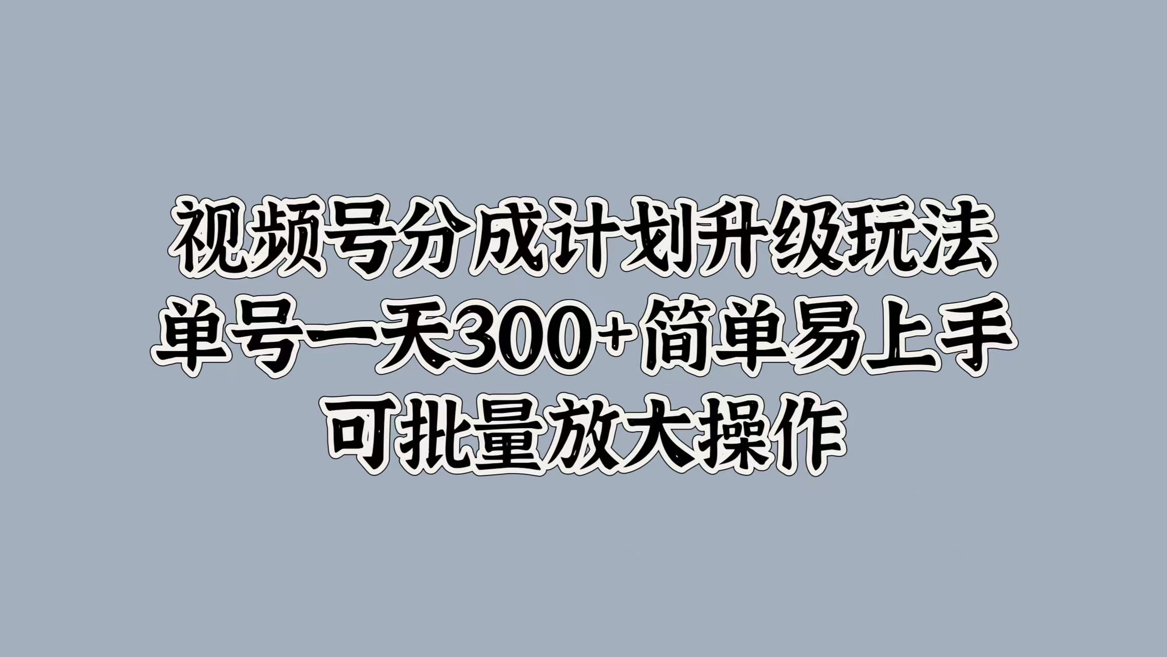 视频号分成计划升级玩法，单号一天300+简单易上手，可批量放大操作_北创网