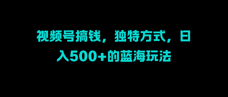 视频号搞钱，独特方式，日入500+的蓝海玩法_北创网