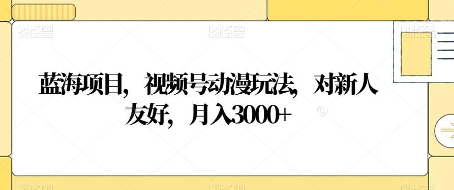 视频号动漫玩法，对新人友好，月入3000+，蓝海项目_北创网