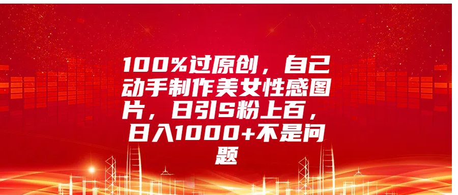 100%过原创，自己动手制作美女性感图片，日引S粉上百，日入1000+不是问题_北创网