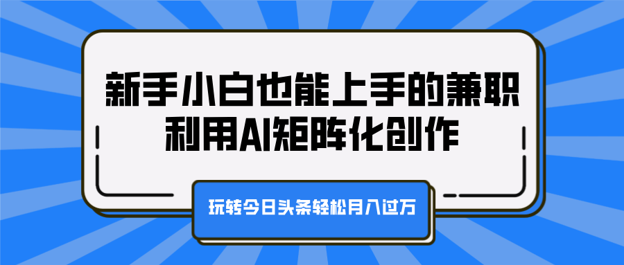 新手小白也能上手的兼职，利用AI矩阵化创作，玩转今日头条轻松月入过万_北创网