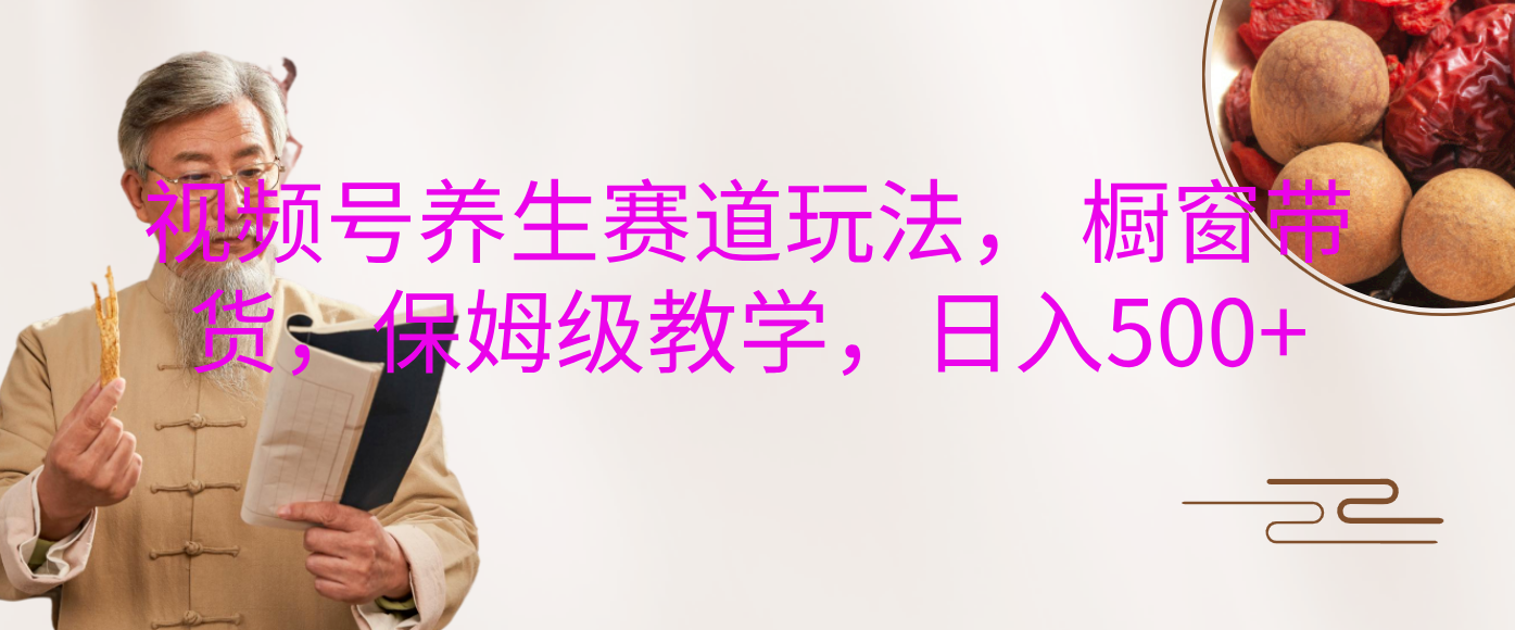 视频号养生赛道玩法， 橱窗带货，保姆级教学，日入500+_北创网