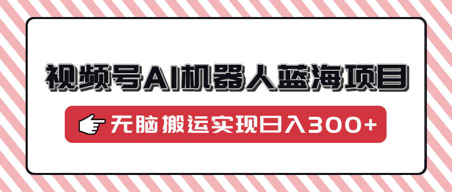 视频号AI机器人蓝海项目，操作简单适合0基础小白，无脑搬运实现日入300+_北创网