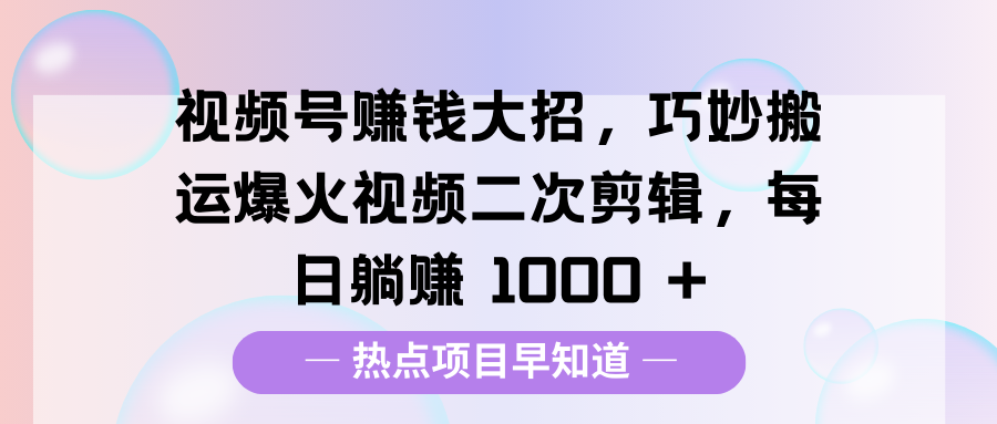 视频号赚钱大招，巧妙搬运爆火视频二次剪辑，每日躺赚 1000 +_北创网