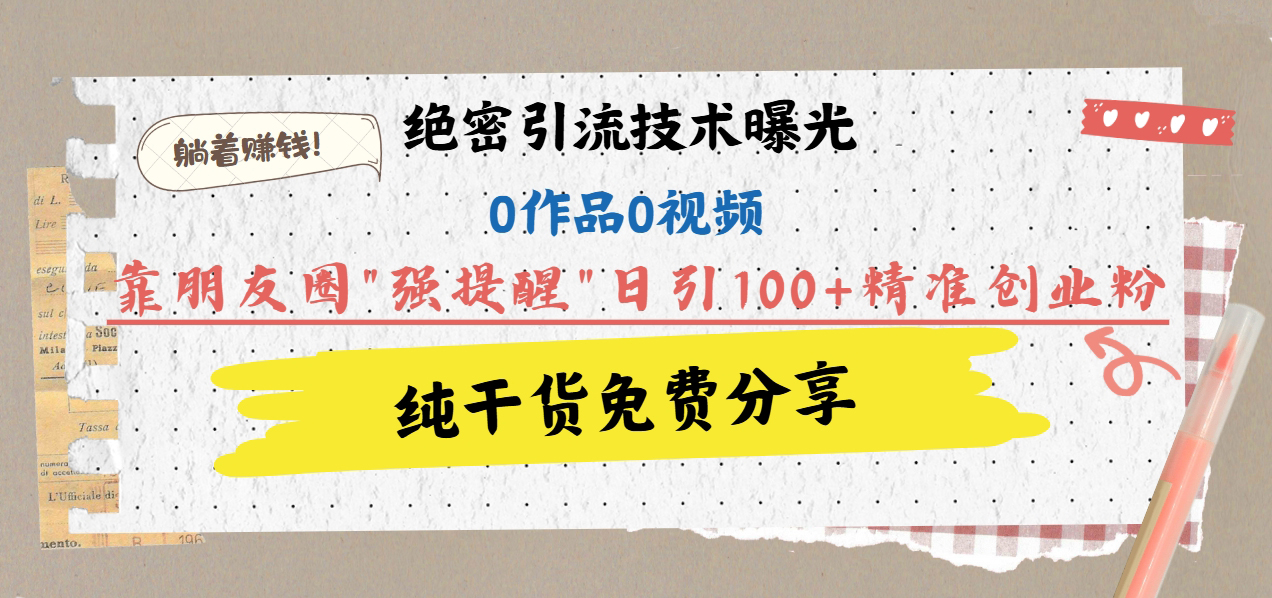 绝密引流技术曝光：0作品0视频，靠朋友圈”强提醒”日引100+精准创业粉，躺着赚钱！_北创网