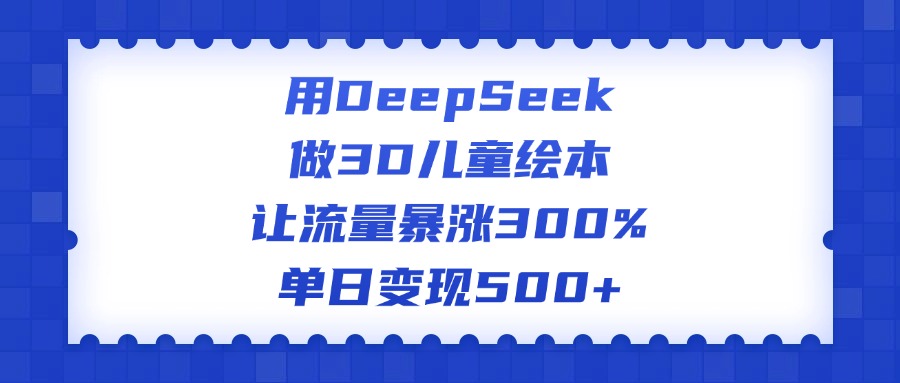 用DeepSeek做3D儿童绘本，让流量暴涨300%，单日变现500+_北创网