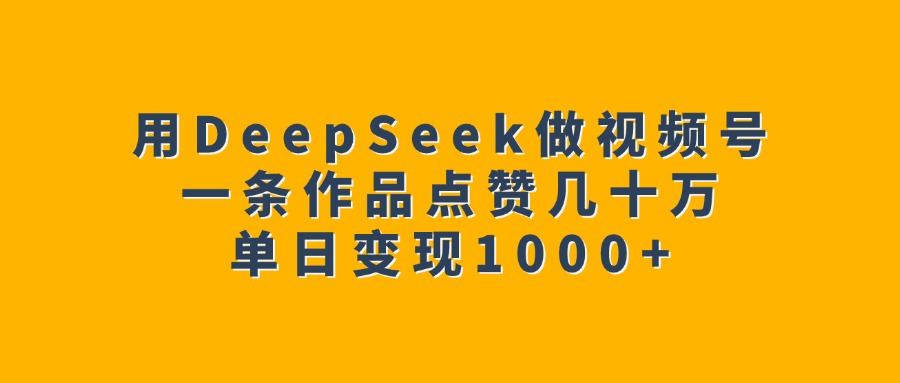 用DeepSeek做视频号，一条作品点赞几十万，单日变现1000+_北创网