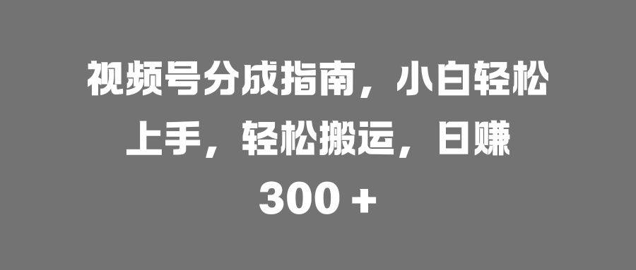 视频号分成指南，小白轻松上手，轻松搬运，日赚 300 +_北创网