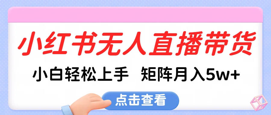 小红书无人直播带货，小白轻松上手，可矩阵月入5w+_北创网