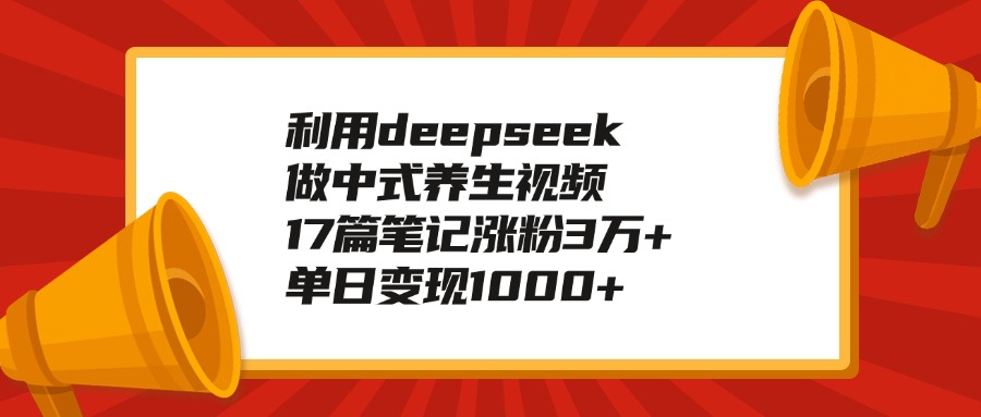 利用deepseek做中式养生视频，17篇笔记涨粉3万+，单日变现1000+_北创网
