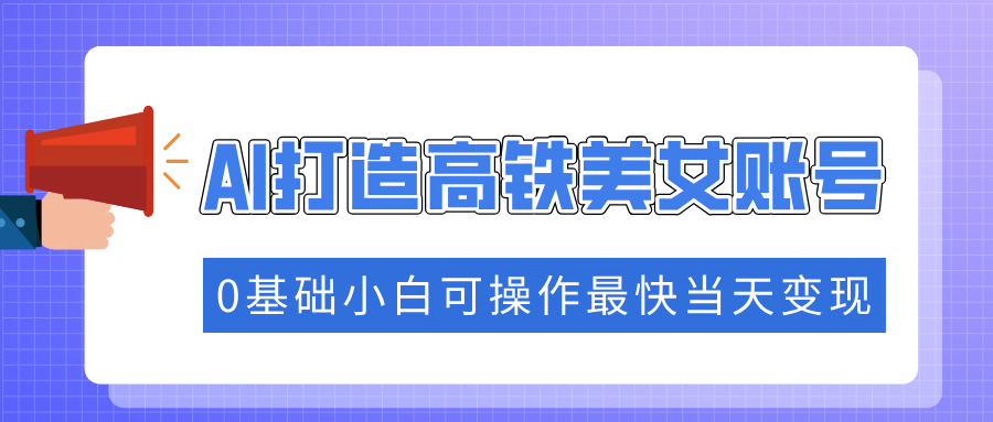 抓住流量密码快速涨粉，AI打造高铁美女账号，0基础小白可操作最快当天变现_北创网