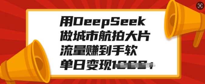 用DeepSeek做城市航拍大片，流量赚到手软，单日变现多张_北创网