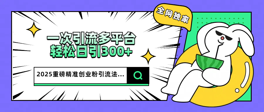 2025重磅全网独家引流法，一次多平台，轻松日引300+精准创业粉_北创网