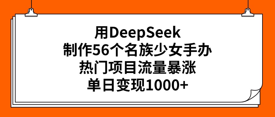 用DeepSeek制作56个名族少女手办，热门项目流量暴涨，单日变现1000+_北创网
