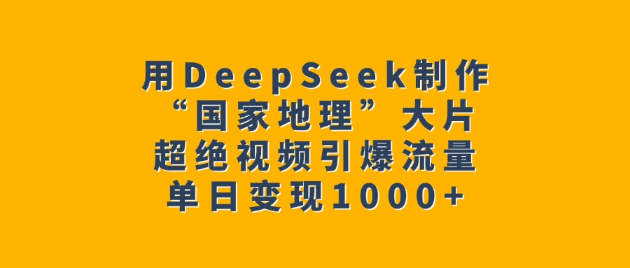 用DeepSeek制作“国家地理”大片，超绝视频引爆流量，单日变现1000+_北创网