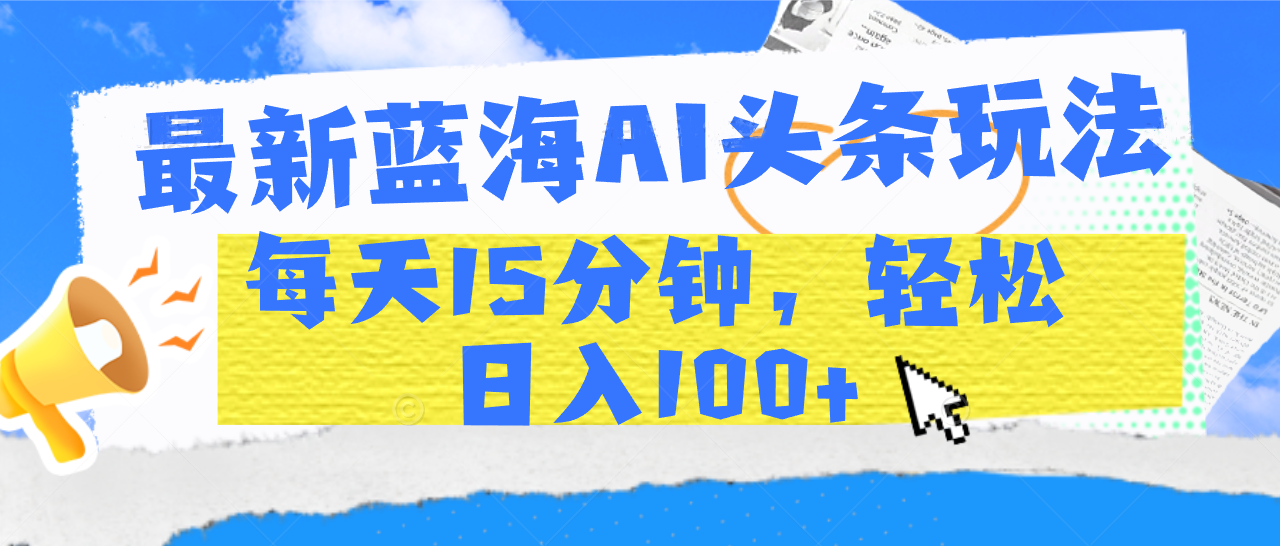 最新蓝海AI头条玩法，每天15分钟，轻松日入100+_北创网