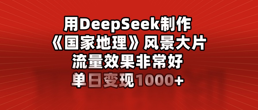 用DeepSeek制作《国家地理》风景大片，流量效果非常好，单日变现1000+_北创网