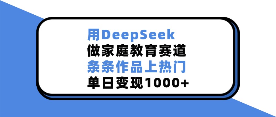 用DeepSeek做家庭教育赛道，条条作品上热门，单日变现1000+_北创网