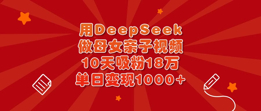用DeepSeek做母女亲子视频，10天吸粉18万，单日变现1000+_北创网