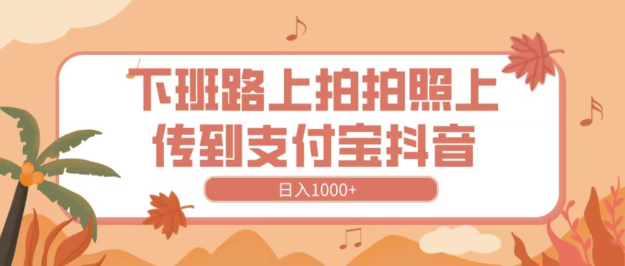 下班路上拍拍照，上传到抖音支付宝，日入1000+_北创网
