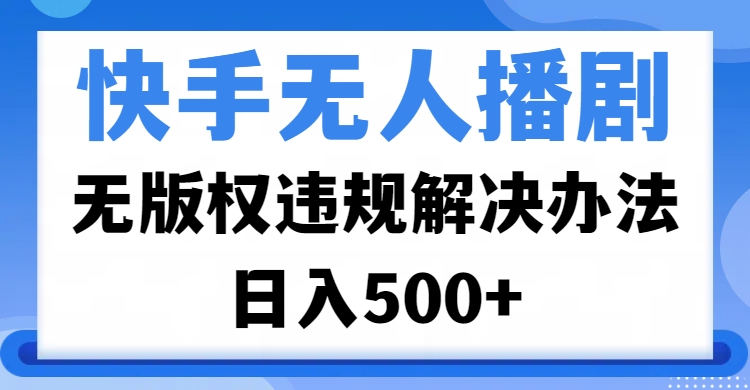 快手无人播剧，无版权违规解决办法，无人播剧日入500+_北创网