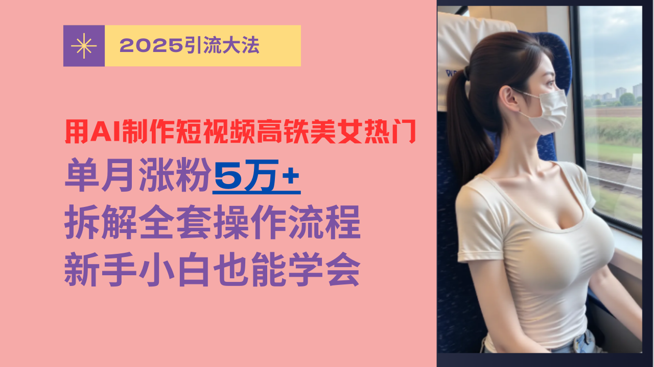 用AI制作短视频高铁美女热门玩法，单月涨粉5万+，拆解全套操作流程，新手小白也能学会_北创网