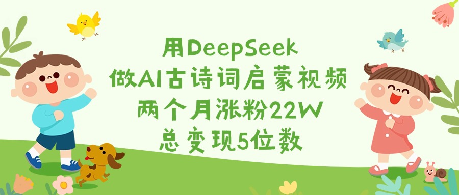 用DeepSeek做AI古诗词启蒙视频，两个月涨粉22W，总变现5位数_北创网