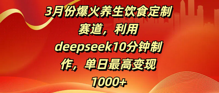 3月份爆火养生饮食定制赛道，利用deepseek10分钟制作，单日最高变现1000+_北创网