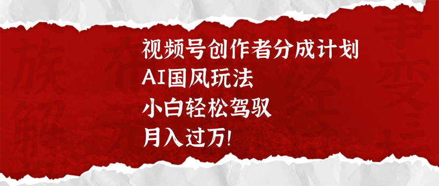 视频号创作者分成计划，AI国风玩法，小白轻松驾驭，月入过万！_北创网