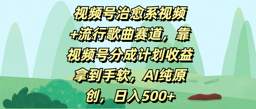 视频号治愈系视频+流行歌曲赛道，靠视频号分成计划收益拿到手软，AI纯原创，日入500+_北创网