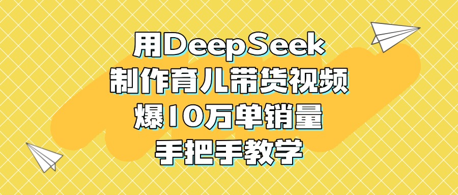 用DeepSeek制作育儿带货视频，爆10万单销量，手把手教学_北创网