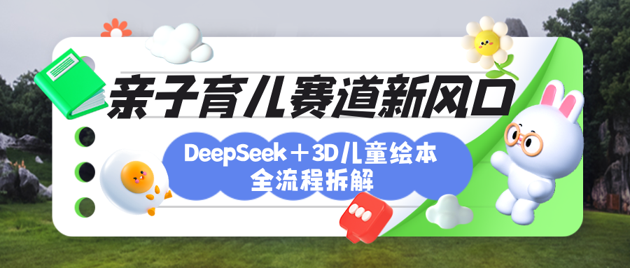 育儿赛道新风口：DeepSeek+3D绘本全流程拆解，月涨粉上万，还能培养亲子创造力_北创网