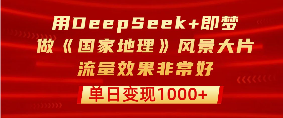 用DeepSeek+即梦制作《国家地理》风景大片，流量效果非常好，单日变现1000+_北创网