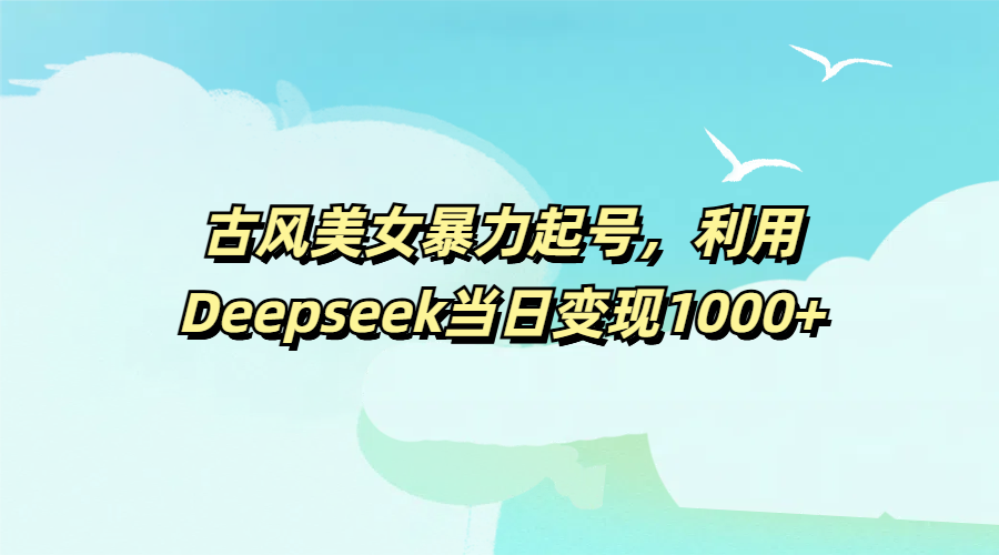 古风美女暴力起号，利用Deepseek当日变现1000+_北创网