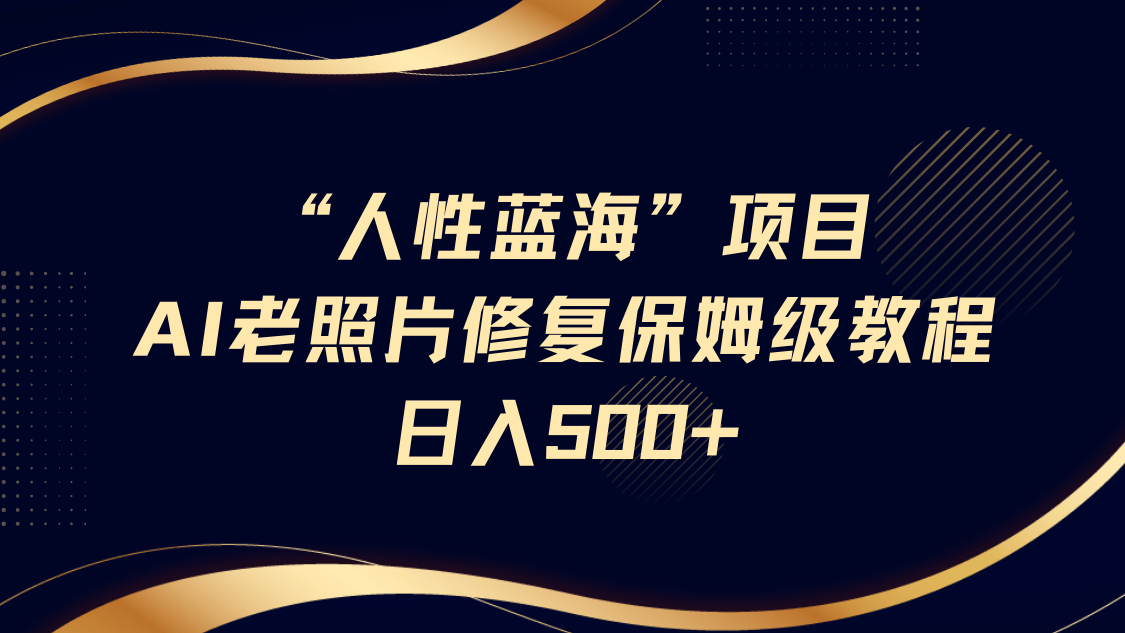 “人性蓝海”AI老照片修复项目保姆级教程，长期复购，轻松日入500+_北创网