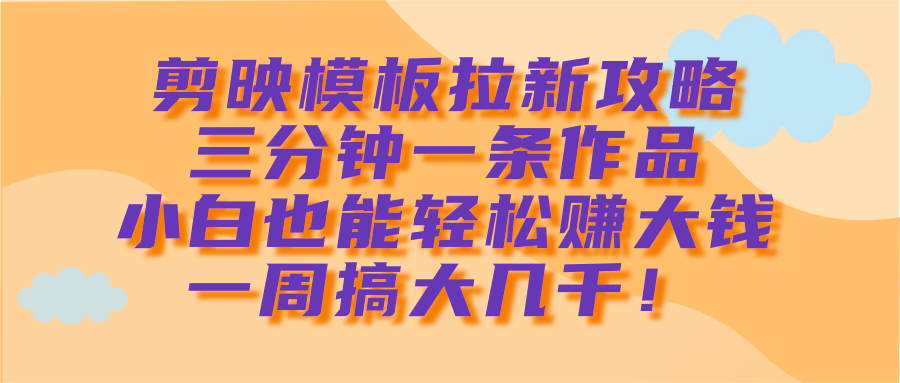 剪映模板拉新攻略，三分钟一条作品，小白也能轻松赚大钱，一周搞大几千！_北创网