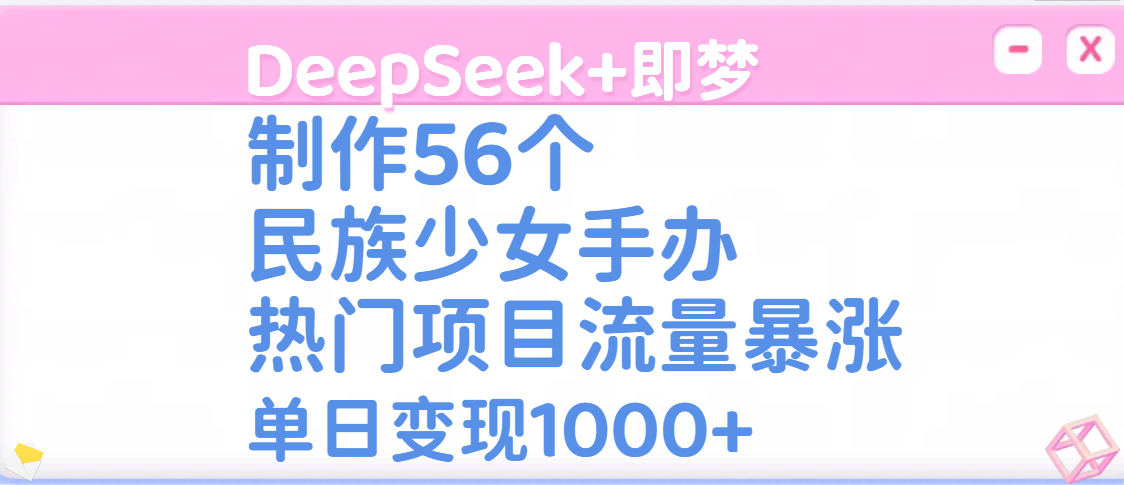 DeepSeek+即梦制作56个民族少女手办，热门项目流量暴涨，单日变现1000+_北创网