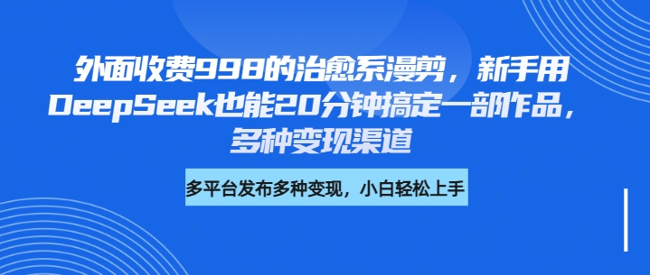 外面收费998的治愈系漫剪，新手用DeepSeek也能20分钟搞定一部作品，多种变现渠道_北创网