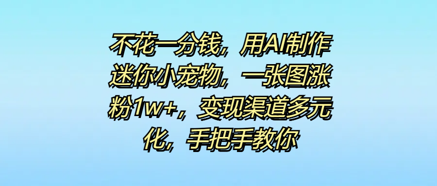 不花一分钱，用AI制作迷你小宠物，一张图涨粉1w+，变现渠道多元化，手把手教你_北创网