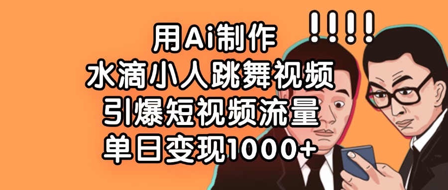 用Ai制作水滴小人跳舞视频，引爆短视频流量，单日变现1000+_北创网