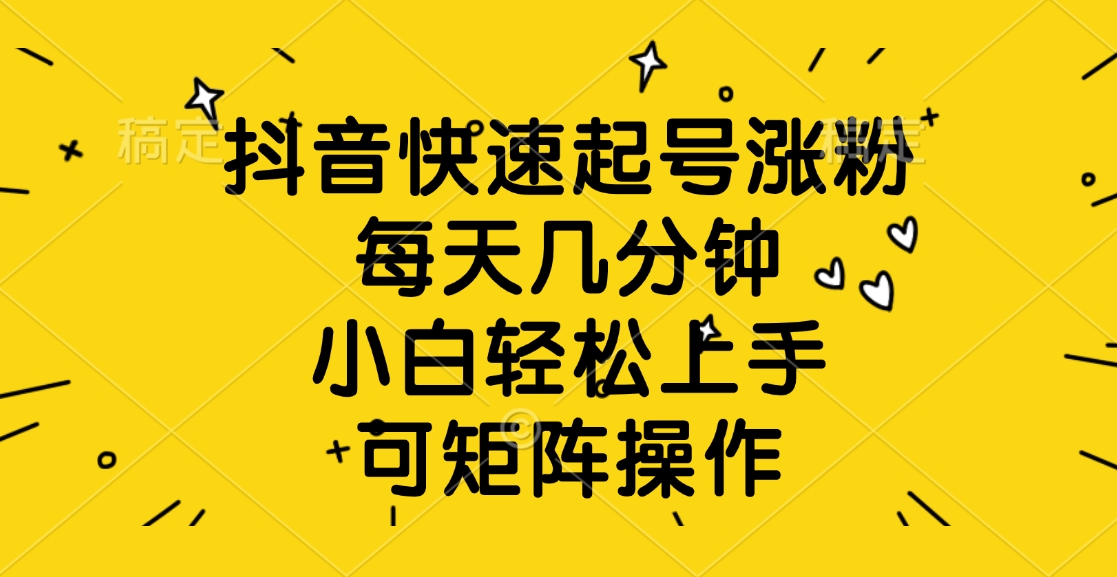 抖音快速起号涨粉，每天几分钟，小白轻松上手、可矩阵操作_北创网