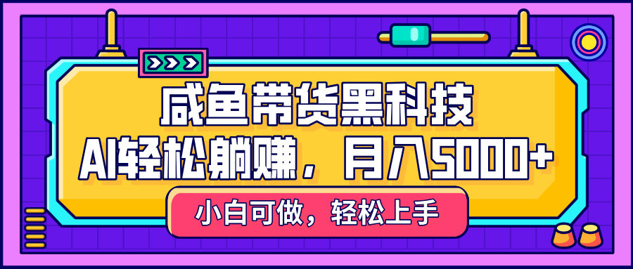 咸鱼带货黑科技，AI轻松躺赚，稳定月入5000+_北创网